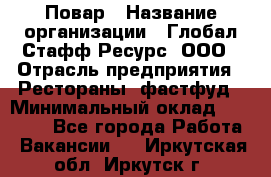 Повар › Название организации ­ Глобал Стафф Ресурс, ООО › Отрасль предприятия ­ Рестораны, фастфуд › Минимальный оклад ­ 30 000 - Все города Работа » Вакансии   . Иркутская обл.,Иркутск г.